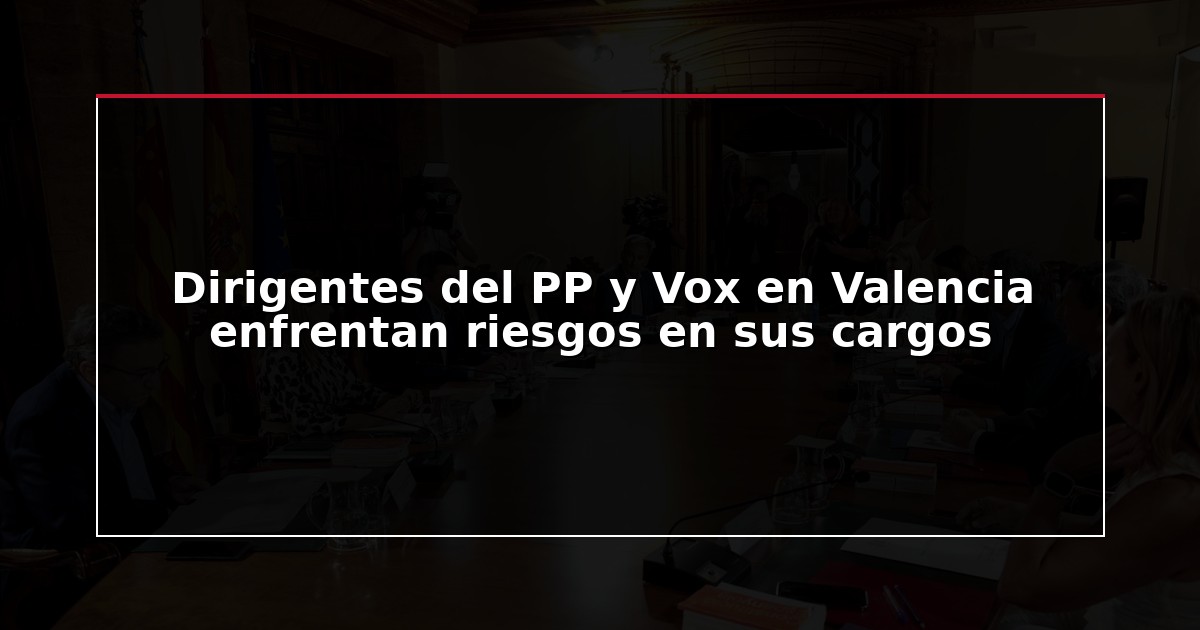 Dirigentes del PP y Vox en Valencia enfrentan riesgos en sus cargos
