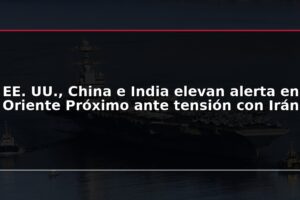 EE. UU., China e India elevan alerta en Oriente Próximo ante tensión con Irán