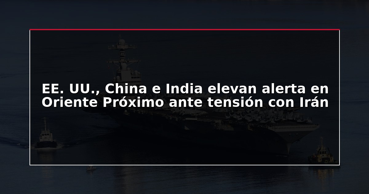 EE. UU., China e India elevan alerta en Oriente Próximo ante tensión con Irán