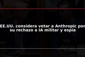 EE.UU. considera vetar a Anthropic por su rechazo a IA militar y espía