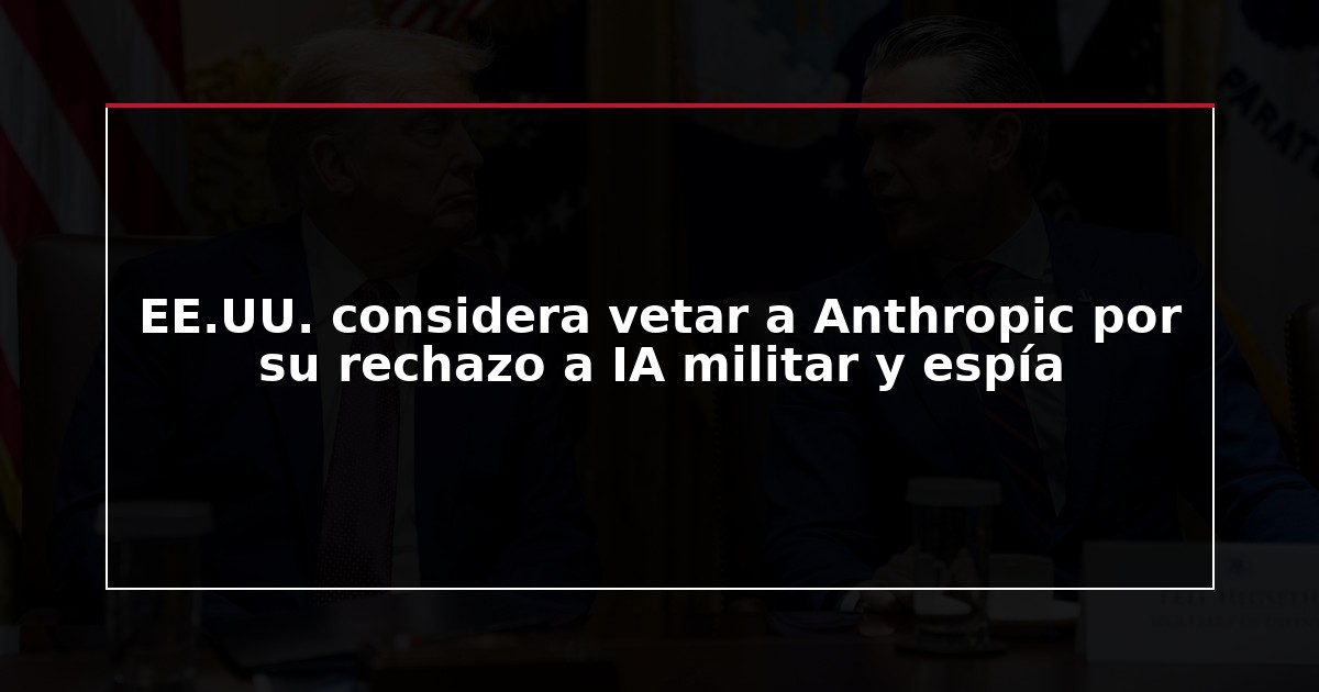 EE.UU. considera vetar a Anthropic por su rechazo a IA militar y espía
