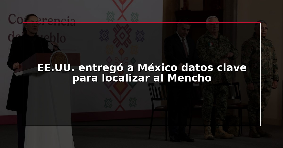 EE.UU. entregó a México datos clave para localizar al Mencho