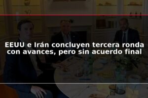 EEUU e Irán concluyen tercera ronda con avances, pero sin acuerdo final