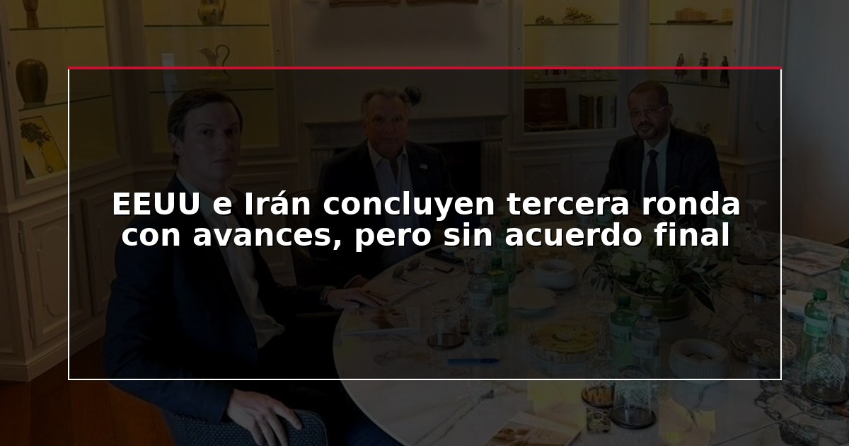 EEUU e Irán concluyen tercera ronda con avances, pero sin acuerdo final