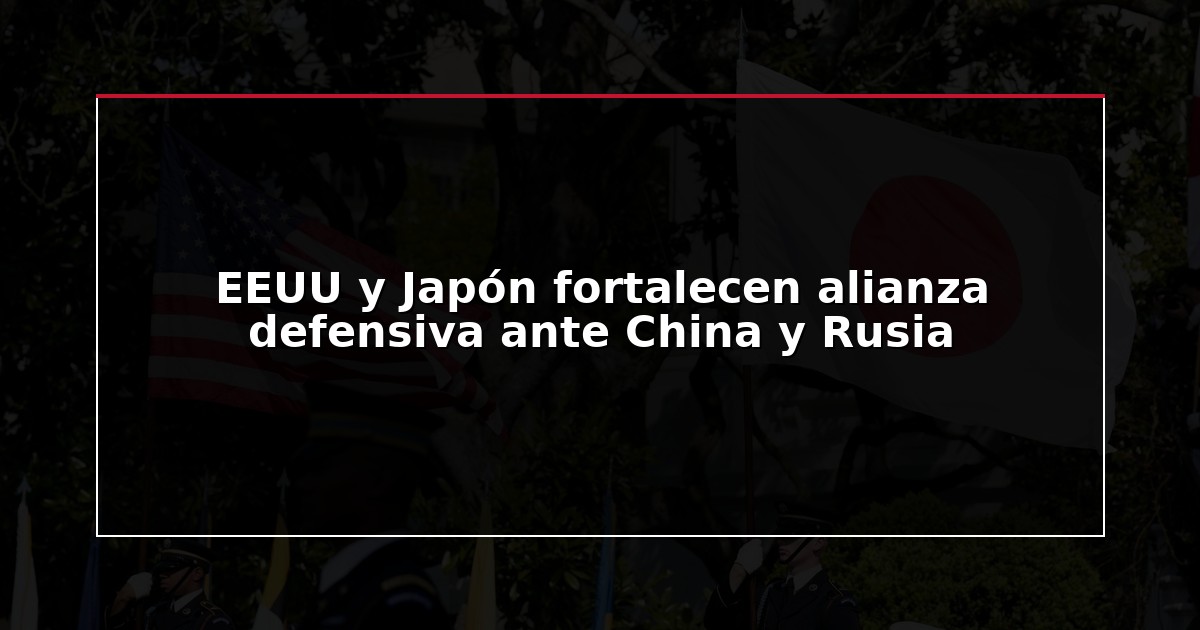 EEUU y Japón fortalecen alianza defensiva ante China y Rusia