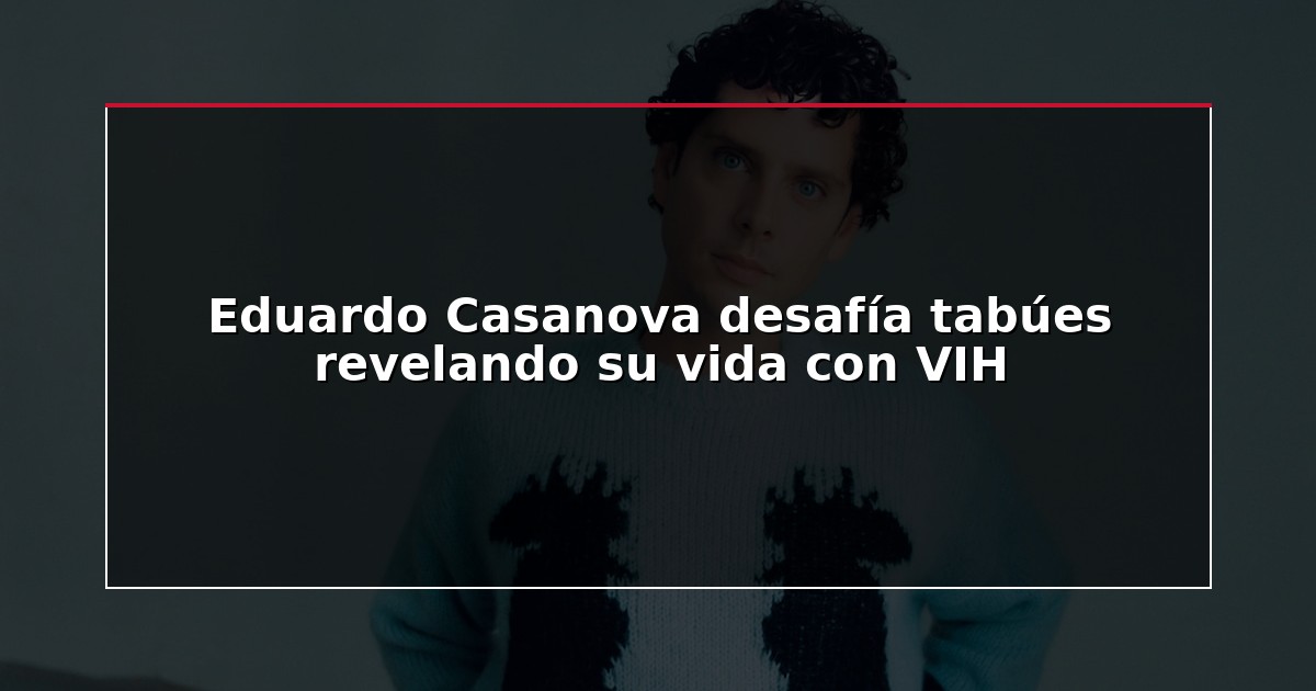 Eduardo Casanova desafía tabúes revelando su vida con VIH