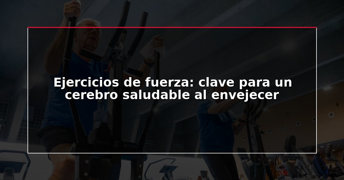 Ejercicios de fuerza: clave para un cerebro saludable al envejecer