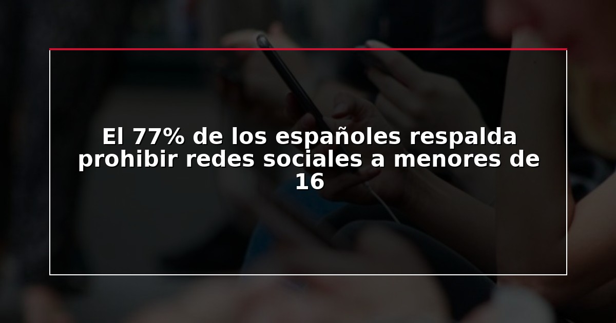 El 77% de los españoles respalda prohibir redes sociales a menores de 16