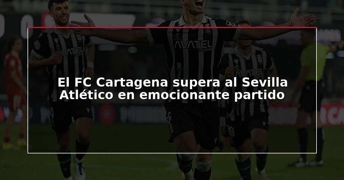 El FC Cartagena supera al Sevilla Atlético en emocionante partido