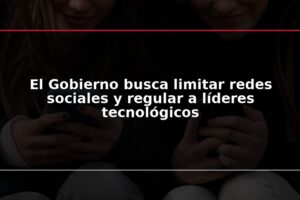 El Gobierno busca limitar redes sociales y regular a líderes tecnológicos