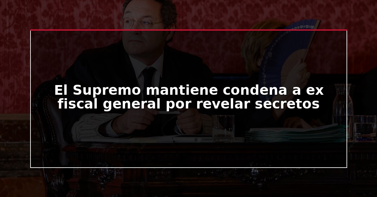 El Supremo mantiene condena a ex fiscal general por revelar secretos