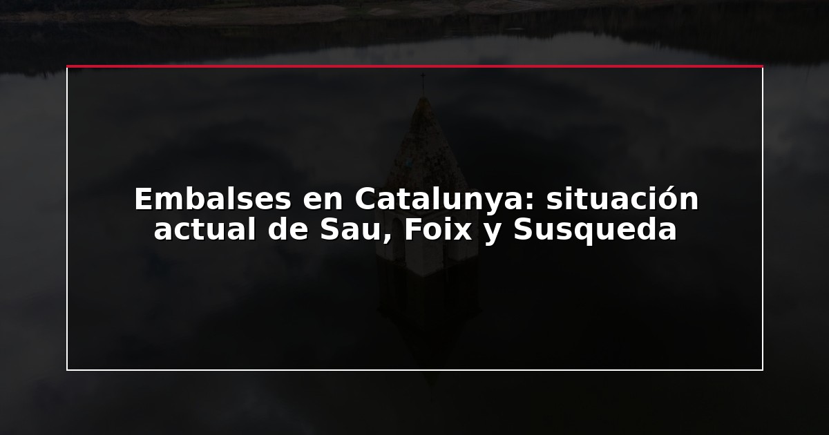 Embalses en Catalunya: situación actual de Sau, Foix y Susqueda
