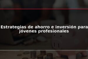 Estrategias de ahorro e inversión para jóvenes profesionales