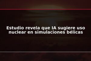 Estudio revela que IA sugiere uso nuclear en simulaciones bélicas