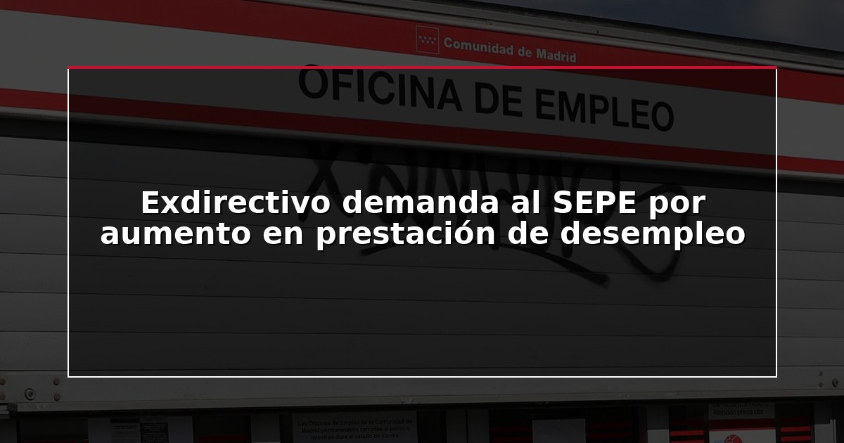 Exdirectivo demanda al SEPE por aumento en prestación de desempleo