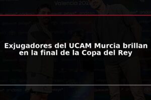 Exjugadores del UCAM Murcia brillan en la final de la Copa del Rey