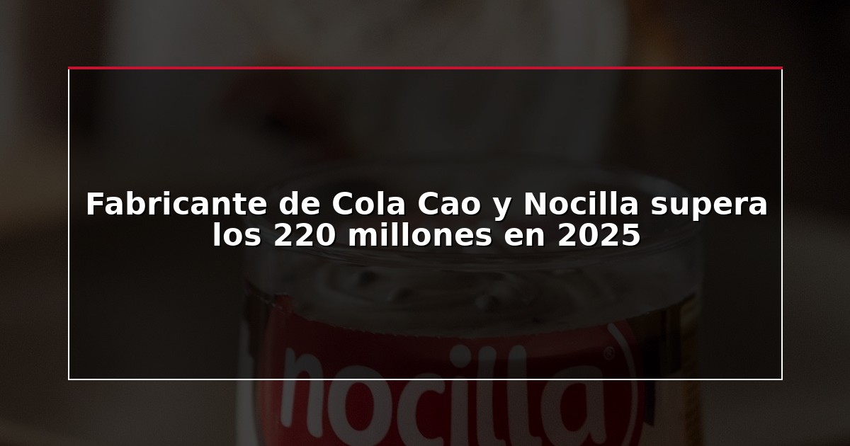Fabricante de Cola Cao y Nocilla supera los 220 millones en 2025