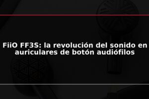 FiiO FF3S: la revolución del sonido en auriculares de botón audiófilos