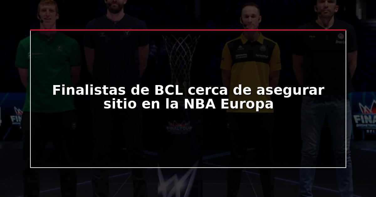 Finalistas de BCL cerca de asegurar sitio en la NBA Europa