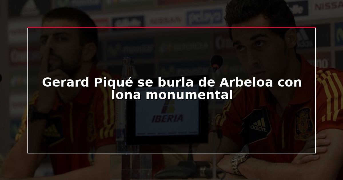Gerard Piqué se burla de Arbeloa con lona monumental