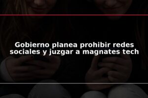 Gobierno planea prohibir redes sociales y juzgar a magnates tech