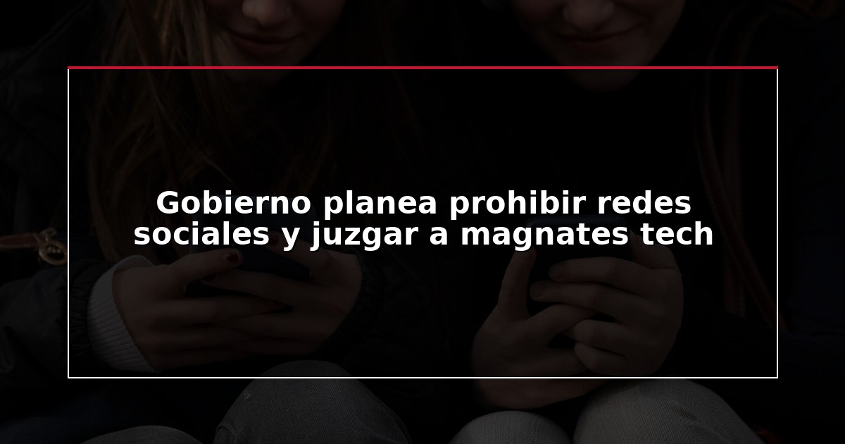 Gobierno planea prohibir redes sociales y juzgar a magnates tech