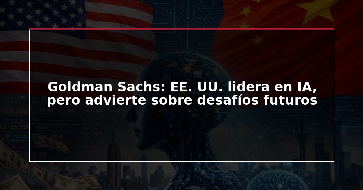 Goldman Sachs: EE. UU. lidera en IA, pero advierte sobre desafíos futuros