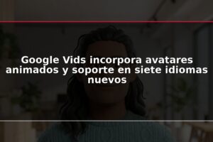 Google Vids incorpora avatares animados y soporte en siete idiomas nuevos
