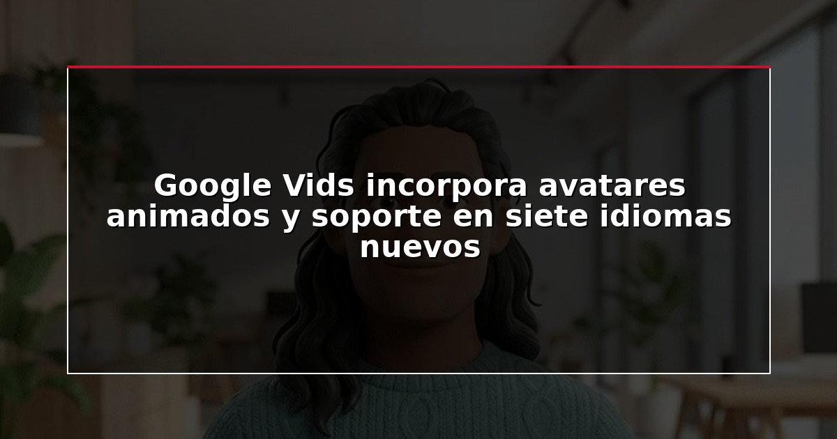 Google Vids incorpora avatares animados y soporte en siete idiomas nuevos