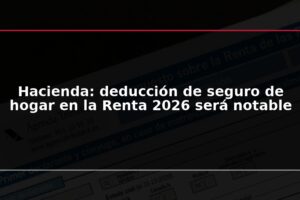 Hacienda: deducción de seguro de hogar en la Renta 2026 será notable