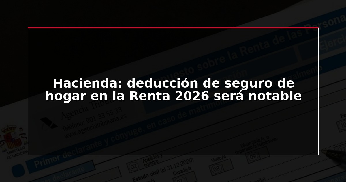 Hacienda: deducción de seguro de hogar en la Renta 2026 será notable