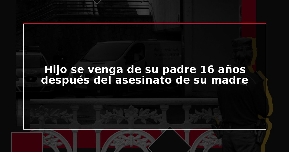 Hijo se venga de su padre 16 años después del asesinato de su madre