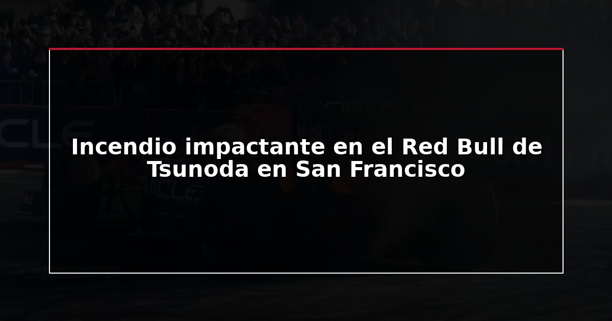 Incendio impactante en el Red Bull de Tsunoda en San Francisco