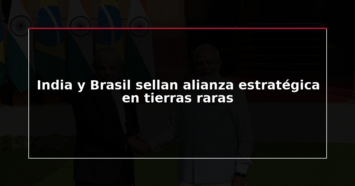 India y Brasil sellan alianza estratégica en tierras raras