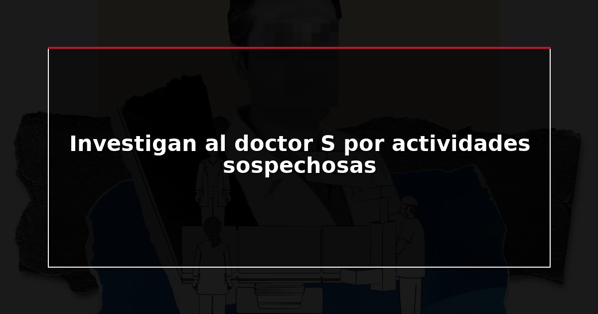Investigan al doctor S por actividades sospechosas