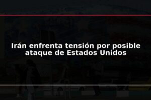 Irán enfrenta tensión por posible ataque de Estados Unidos