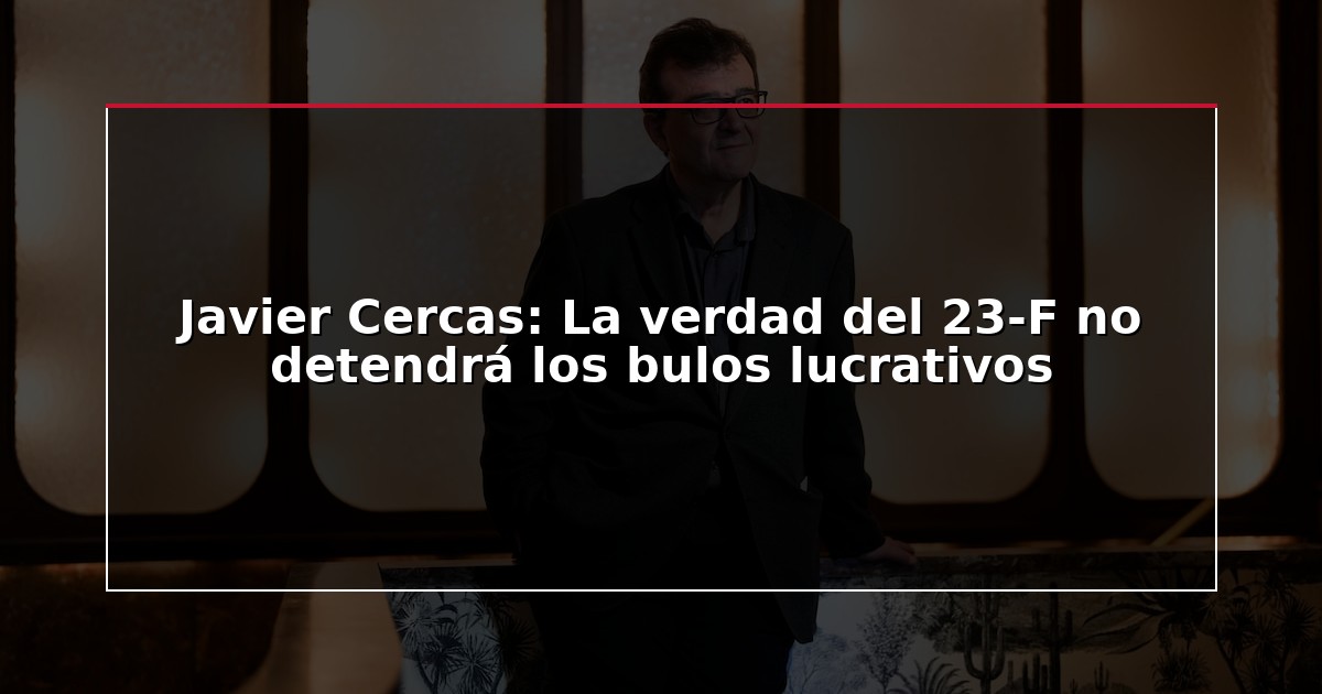 Javier Cercas: La verdad del 23-F no detendrá los bulos lucrativos