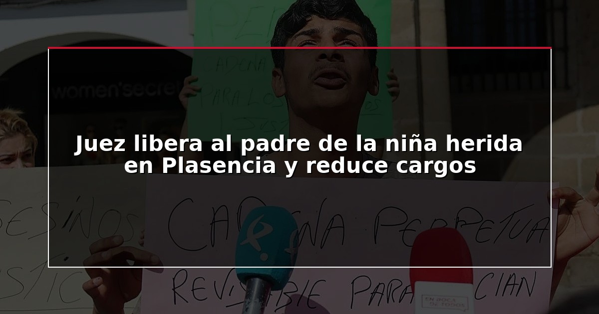 Juez libera al padre de la niña herida en Plasencia y reduce cargos