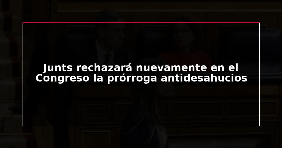 Junts rechazará nuevamente en el Congreso la prórroga antidesahucios