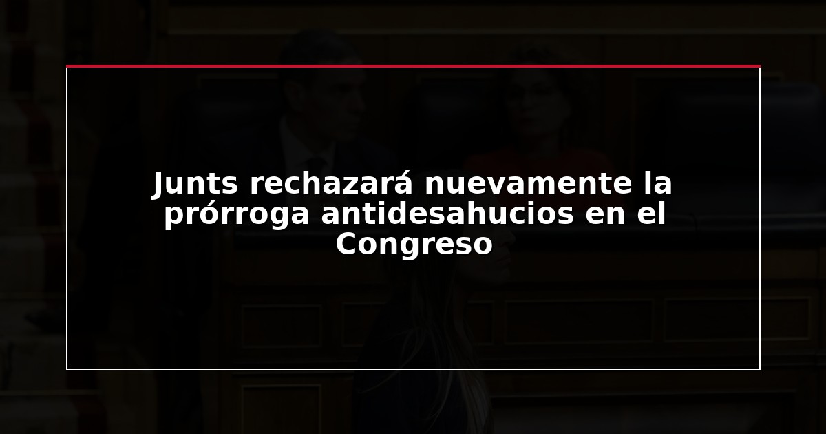 Junts rechazará nuevamente la prórroga antidesahucios en el Congreso