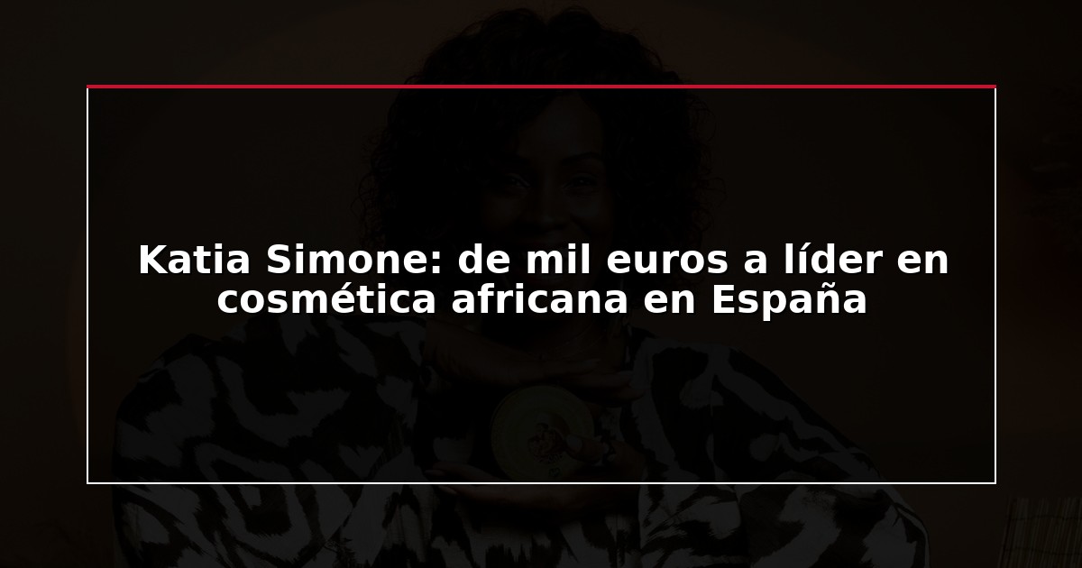Katia Simone: de mil euros a líder en cosmética africana en España