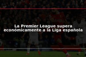 La Premier League supera económicamente a la Liga española