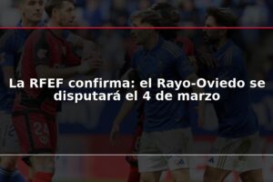 La RFEF confirma: el Rayo-Oviedo se disputará el 4 de marzo