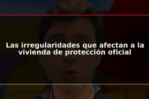 Las irregularidades que afectan a la vivienda de protección oficial