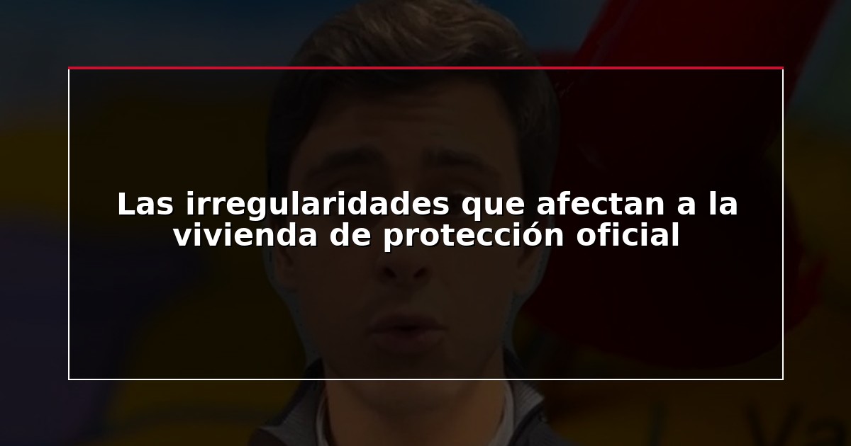 Las irregularidades que afectan a la vivienda de protección oficial