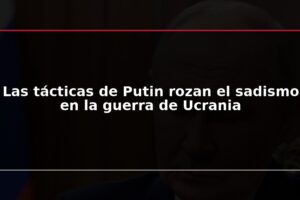 Las tácticas de Putin rozan el sadismo en la guerra de Ucrania