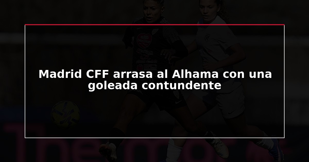 Madrid CFF arrasa al Alhama con una goleada contundente