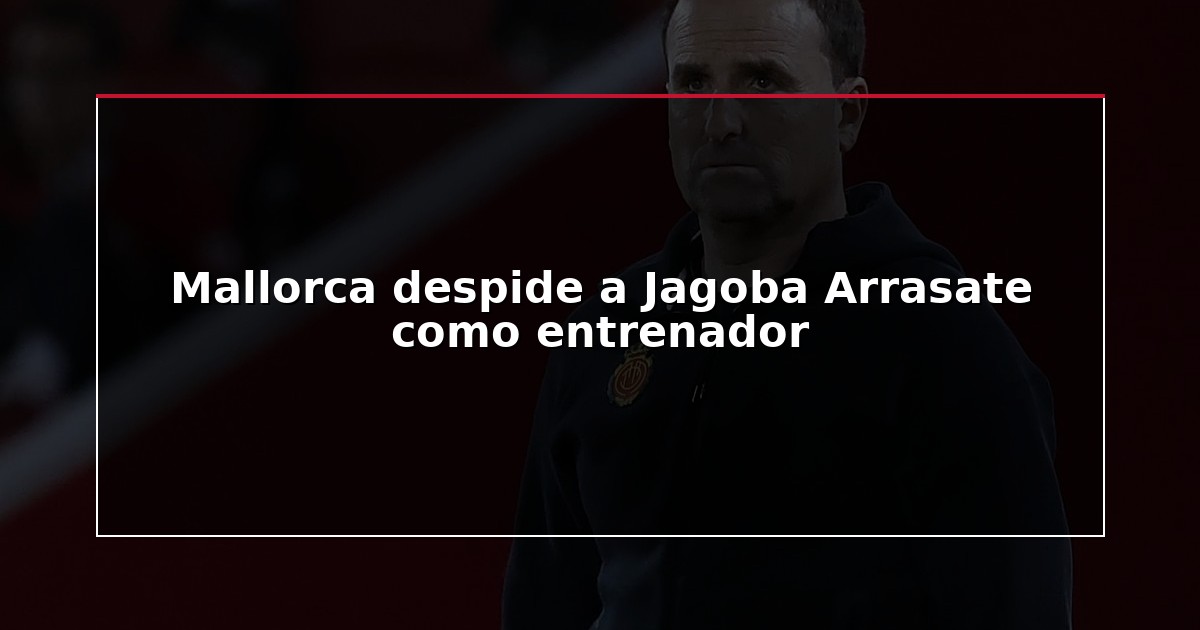 Mallorca despide a Jagoba Arrasate como entrenador