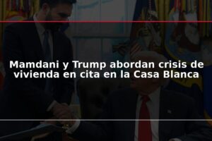 Mamdani y Trump abordan crisis de vivienda en cita en la Casa Blanca