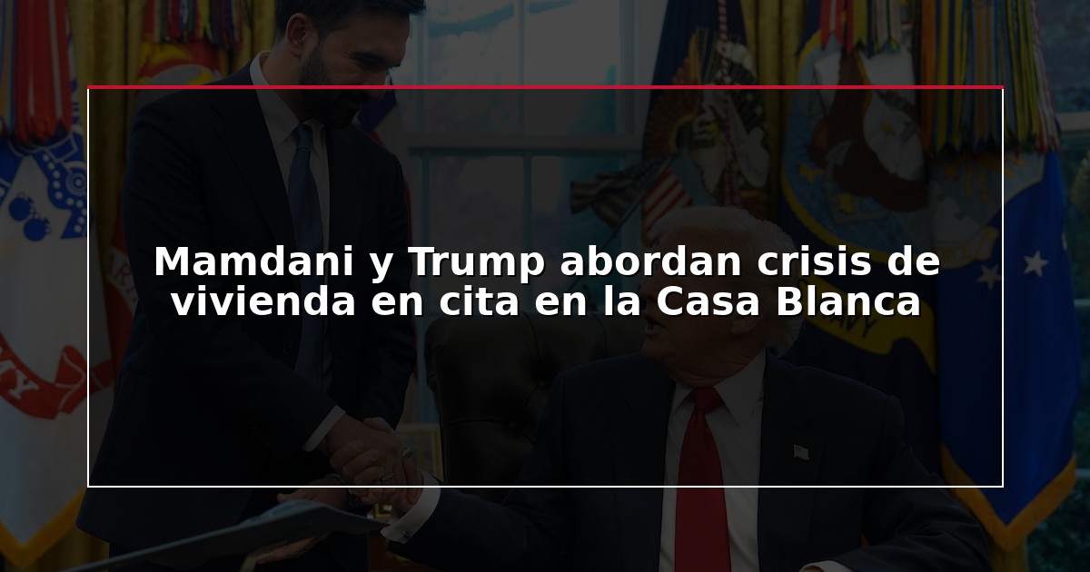 Mamdani y Trump abordan crisis de vivienda en cita en la Casa Blanca